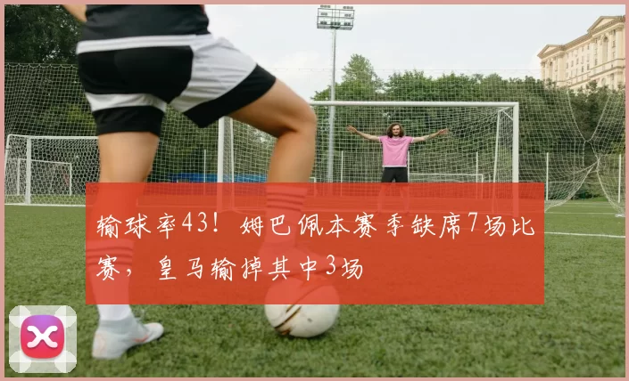 输球率43！姆巴佩本赛季缺席7场比赛，皇马输掉其中3场