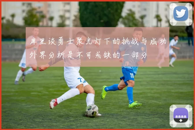 库里谈勇士聚光灯下的挑战与成功外界分析是不可或缺的一部分