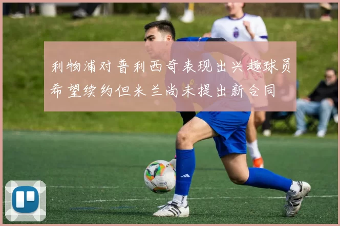 利物浦对普利西奇表现出兴趣球员希望续约但米兰尚未提出新合同