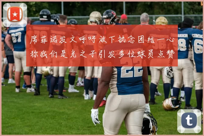 席菲诺发文呼吁放下执念团结一心称我们是光之子引发多位球员点赞