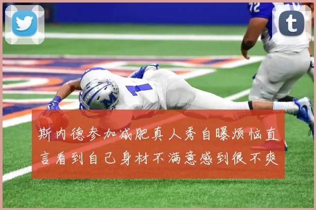 斯内德参加减肥真人秀自曝烦恼直言看到自己身材不满意感到很不爽