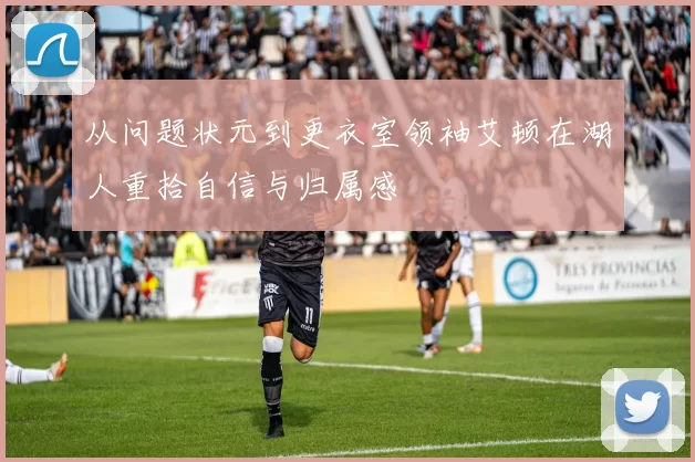 从问题状元到更衣室领袖艾顿在湖人重拾自信与归属感