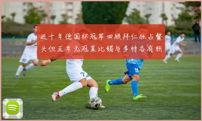 近十年德国杯冠军回顾拜仁独占鳌头但五年无冠莱比锡与多特各有斩获