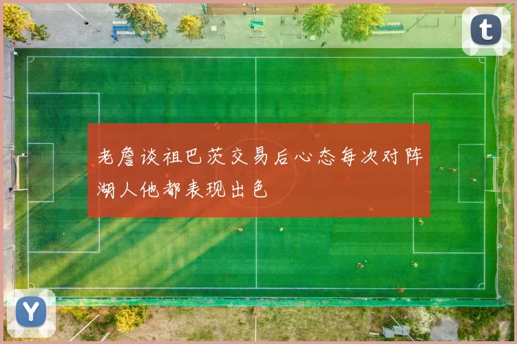 老詹谈祖巴茨交易后心态每次对阵湖人他都表现出色