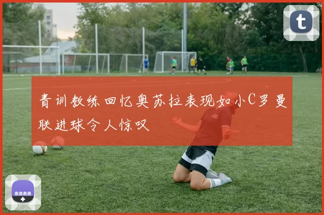 青训教练回忆奥苏拉表现如小C罗曼联进球令人惊叹