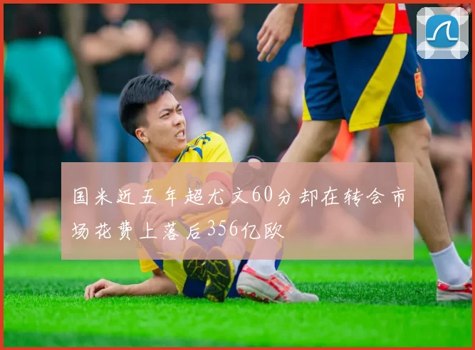 国米近五年超尤文60分却在转会市场花费上落后356亿欧