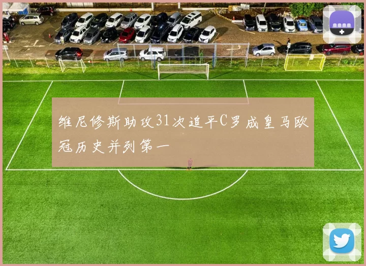 维尼修斯助攻31次追平C罗成皇马欧冠历史并列第一