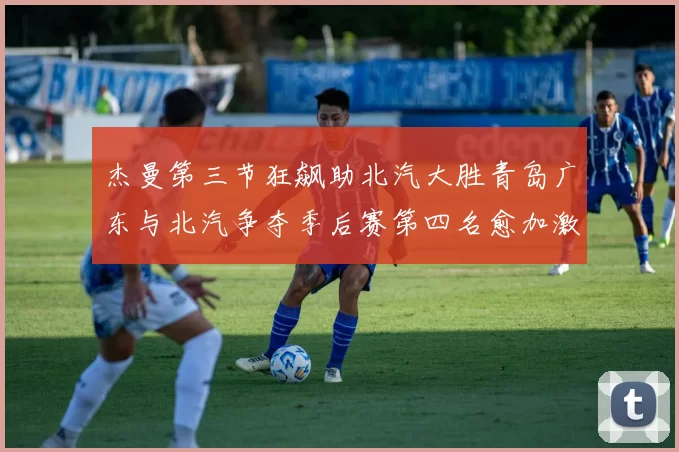 杰曼第三节狂飙助北汽大胜青岛广东与北汽争夺季后赛第四名愈加激烈