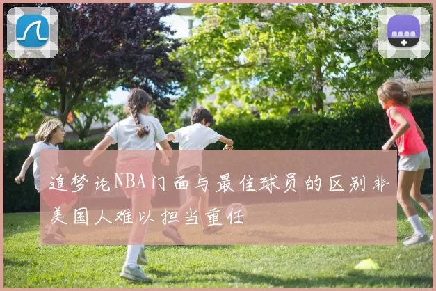 追梦论NBA门面与最佳球员的区别非美国人难以担当重任