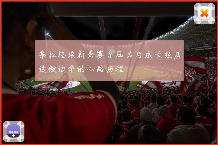 弗拉格谈新秀赛季压力与成长经历边做边学的心路历程