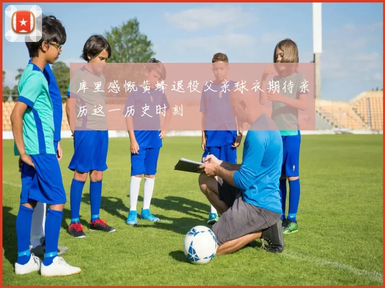 库里感慨黄蜂退役父亲球衣期待亲历这一历史时刻