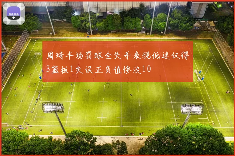 周琦半场罚球全失手表现低迷仅得3篮板1失误正负值惨淡10