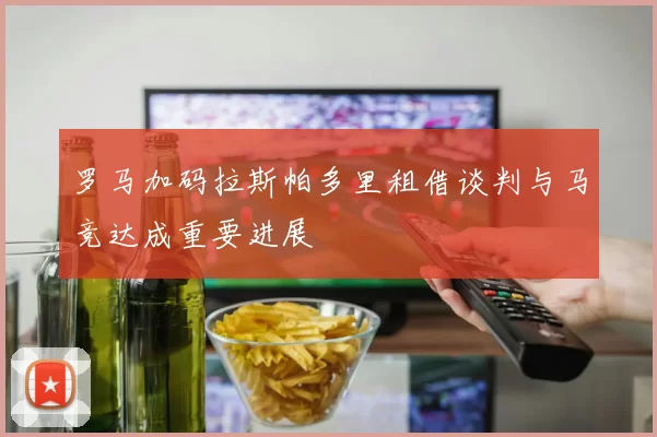罗马加码拉斯帕多里租借谈判与马竞达成重要进展