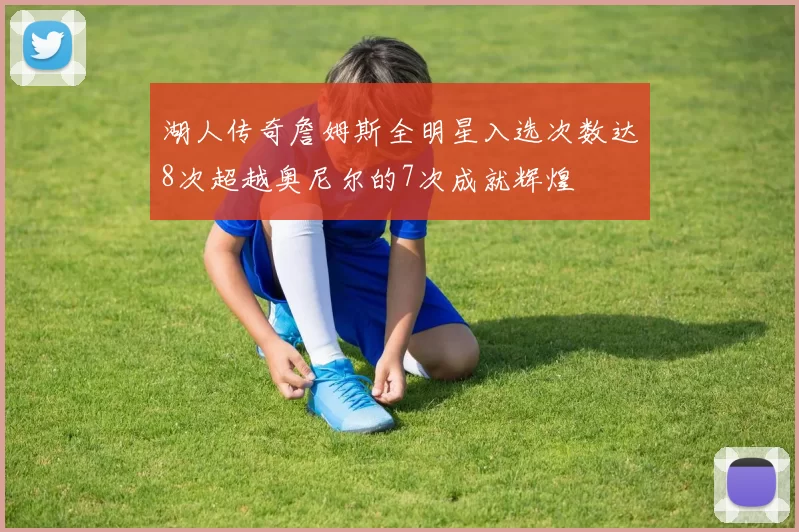湖人传奇詹姆斯全明星入选次数达8次超越奥尼尔的7次成就辉煌