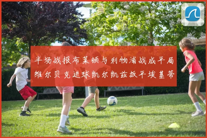 半场战报布莱顿与利物浦战成平局维尔贝克进球凯尔凯兹扳平埃基蒂克因伤退场