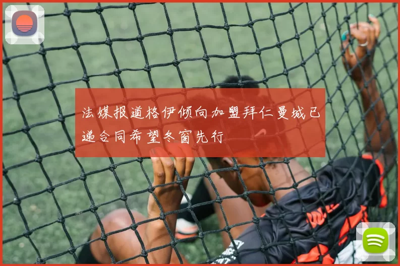 法媒报道格伊倾向加盟拜仁曼城已递合同希望冬窗先行