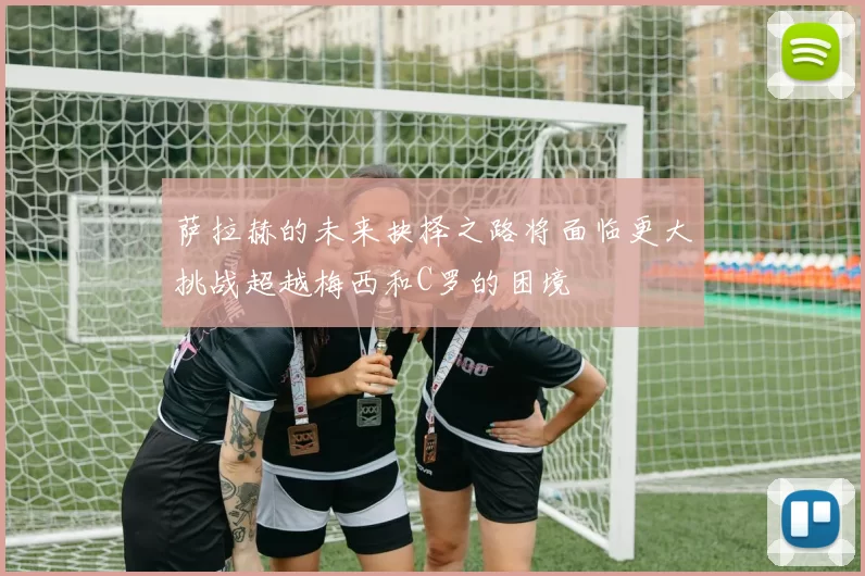 萨拉赫的未来抉择之路将面临更大挑战超越梅西和C罗的困境