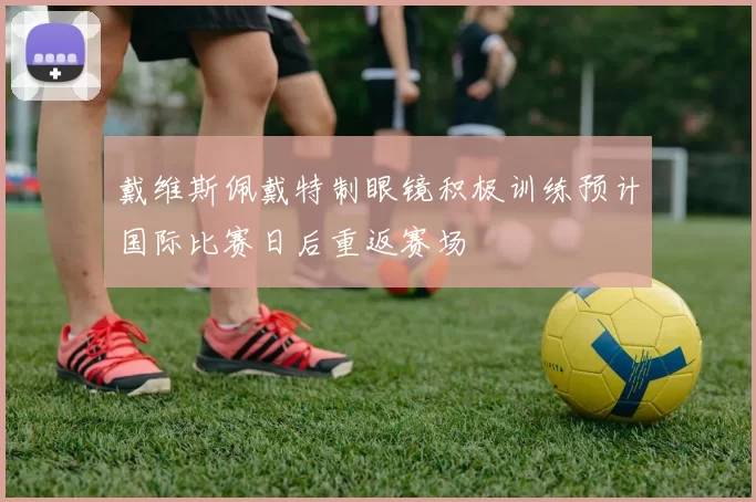 戴维斯佩戴特制眼镜积极训练预计国际比赛日后重返赛场