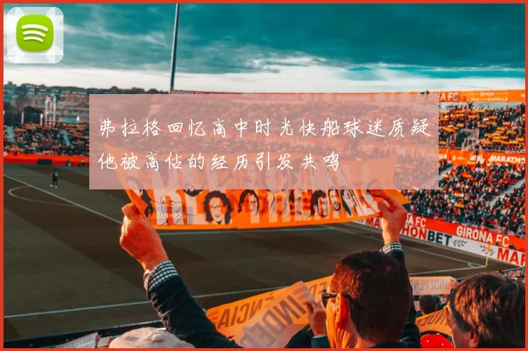 弗拉格回忆高中时光快船球迷质疑他被高估的经历引发共鸣
