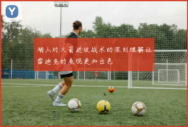 湖人对火箭进攻战术的深刻理解让雷迪克的表现更加出色