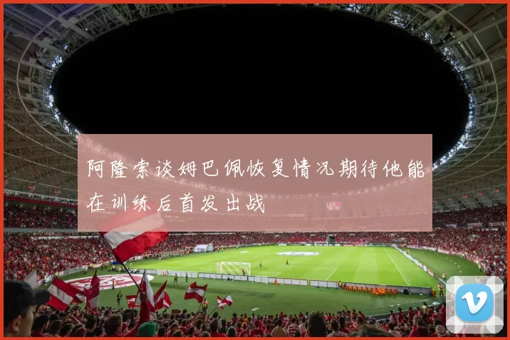 阿隆索谈姆巴佩恢复情况期待他能在训练后首发出战